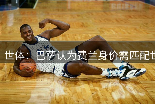 世体：巴萨认为费兰身价需匹配世界杯决赛进球者、巴黎财力等条件
