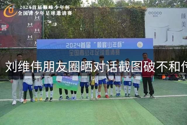 刘维伟朋友圈晒对话截图破不和传闻 韦瑟斯庞亲切问候显真情