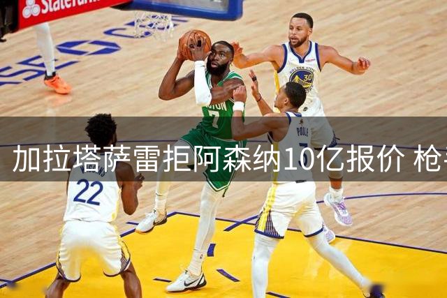 加拉塔萨雷拒阿森纳10亿报价 枪手锋线补强受阻