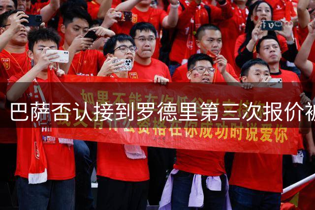 巴萨否认接到罗德里第三次报价被拒通知