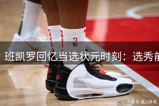 班凯罗回忆当选状元时刻：选秀前就坚信自己是最强新秀