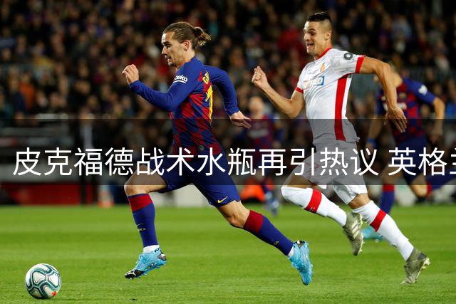 皮克福德战术水瓶再引热议 英格兰门将备战细节曝光
