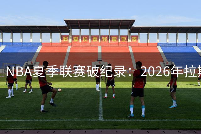NBA夏季联赛破纪录：2026年拉斯维加斯站观众与周边销售双创新高
